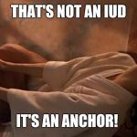 Xenia Onatop | THAT'S NOT AN IUD; IT'S AN ANCHOR! | image tagged in xenia onatop | made w/ Imgflip meme maker