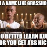 kung fu grasshopper | WITH A NAME LIKE GRASSHOPPER YOU BETTER LEARN KUNG FU OR YOU GET ASS KICKED | image tagged in kung fu grasshopper | made w/ Imgflip meme maker
