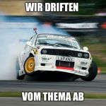 Wir driften vom Thema ab | WIR DRIFTEN; VOM THEMA AB | image tagged in wir driften vom thema ab | made w/ Imgflip meme maker