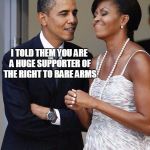 The Obamas | I TOLD THEM YOU ARE A HUGE SUPPORTER OF THE RIGHT TO BARE ARMS | image tagged in the obamas | made w/ Imgflip meme maker