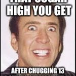 Crazy Nick Cage | THAT SUGAR HIGH YOU GET; AFTER CHUGGING 13 BOTTLES OF MAPLE SYRUP | image tagged in crazy nick cage | made w/ Imgflip meme maker