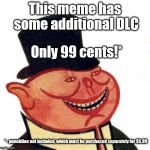 capitalist meme! | This meme has some additional DLC; Only 99 cents!*; * - punchline not included, which must be purchased separately for $5.99 | image tagged in capitalistporky | made w/ Imgflip meme maker