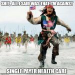 Single-payer healthcare is a healthcare system in which the state, financed by taxes, covers basic healthcare costs for all  | SHIT,  ALL I SAID WAS THAT I'M AGAINST; SINGLE PAYER HEALTH CARE | image tagged in captain jack sparrow,donald trump approves,liberal vs conservative,single payer,make america great again,wake up america | made w/ Imgflip meme maker