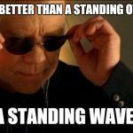 Standing wave | WHAT'S BETTER THAN A STANDING OVATION? A STANDING WAVE! | image tagged in horatio csi,wave,science | made w/ Imgflip meme maker
