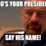 heisenberg | WHO'S YOUR PRESIDENT? SAY HIS NAME! | image tagged in heisenberg | made w/ Imgflip meme maker