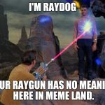 Phaser got you | I'M RAYDOG; YOUR RAYGUN HAS NO MEANING HERE IN MEME LAND. | image tagged in phaser got you | made w/ Imgflip meme maker