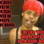 When satan tries to attack you in your home... | THE DEVIL TRYIN' TO TAKE OVER DA PEEPS IN MY HOUSE I BE LIKE, "HECK NAW, U GOTS TO GO, IN JESUS' NAME!" | image tagged in memes,hide yo kids hide yo wife,thedevilhastoleave,byebyesatan,kickthatdevilout,thereispowerinthenameofjesus | made w/ Imgflip meme maker