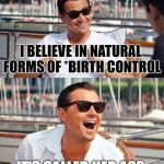Dicaprio | I BELIEVE IN NATURAL FORMS OF *BIRTH CONTROL; IT'S CALLED HER ASS. | image tagged in leonardo dicaprio wolf of wall street,leonardo dicaprio cheers,memes,funny,first world problems | made w/ Imgflip meme maker