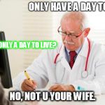 Doctor's Orders | ONLY HAVE A DAY TO LIVE; I HAVE ONLY A DAY TO LIVE? NO, NOT U YOUR WIFE. | image tagged in doctor's orders | made w/ Imgflip meme maker