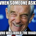 Ron Paul | WHEN SOMEONE ASKS; WHO WILL BUILD THE ROADS | image tagged in ron paul | made w/ Imgflip meme maker