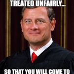 Justice John Roberts | I HOPE YOU WILL BE TREATED UNFAIRLY... SO THAT YOU WILL COME TO KNOW THE VALUE OF JUSTICE | image tagged in justice john roberts | made w/ Imgflip meme maker