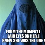 My Overly Attached Muslim Girlfriend | FROM THE MOMENT I LAID EYES ON HER, I KNEW SHE WAS THE ONE ! | image tagged in overly attached girlfriend,memes burka | made w/ Imgflip meme maker