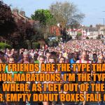 London Marathon | MY FRIENDS ARE THE TYPE THAT RUN MARATHONS. I'M THE TYPE WHERE, AS I GET OUT OF THE CAR, EMPTY DONUT BOXES FALL OUT. | image tagged in marathon,donuts,funny,funny memes,humor | made w/ Imgflip meme maker