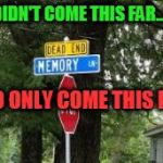 memory lane dead end | I DIDN'T COME THIS FAR....... TO ONLY COME THIS FAR | image tagged in memory lane dead end | made w/ Imgflip meme maker