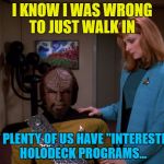I think it's best if we don't know the details... :) | I KNOW I WAS WRONG TO JUST WALK IN; BUT PLENTY OF US HAVE "INTERESTING" HOLODECK PROGRAMS... | image tagged in memes,star trek,holodeck,tv,it's okay worf. | made w/ Imgflip meme maker