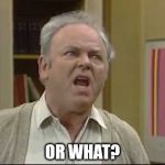 Archie Bunker-Or What? | OR WHAT? | image tagged in archie bunker-or what | made w/ Imgflip meme maker