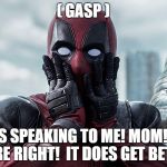 Deadpool: When She Finally Speaks To You | ( GASP ); SHE'S SPEAKING TO ME! MOM! YOU WERE RIGHT!  IT DOES GET BETTER | image tagged in shocked deadpool | made w/ Imgflip meme maker