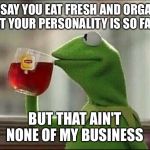But that's none of my business | YOU SAY YOU EAT FRESH AND ORGANIC, YET YOUR PERSONALITY IS SO FAKE; BUT THAT AIN'T NONE OF MY BUSINESS | image tagged in but that's none of my business | made w/ Imgflip meme maker