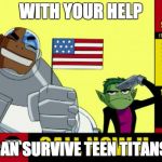 Teen Titans Infomercial | WITH YOUR HELP; WE CAN SURVIVE TEEN TITANS GO! | image tagged in teen titans infomercial | made w/ Imgflip meme maker