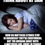 Black | THINGS INSOMNIACS THINK ABOUT AT 3AM; HOW DO MATTRESS STORES STAY IN BUSINESS? THEY'RE EVERYWHERE, BUT THE AVERAGE ADULT BUYS A MATTRESS LIKE, EVERY 10 YEARS? WITH HIGH OVERHEAD AND INFREQUENT SALES, HOW CAN THEY MAKE A PROFIT? | image tagged in black | made w/ Imgflip meme maker