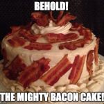 Bacon cake | BEHOLD! THE MIGHTY BACON CAKE! | image tagged in bacon cake | made w/ Imgflip meme maker