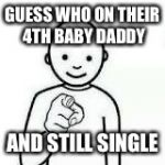 Guess who | GUESS WHO ON THEIR 4TH BABY DADDY; AND STILL SINGLE | image tagged in guess who | made w/ Imgflip meme maker