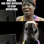 Sweet Brown waiting | WAITING FOR THAT REPOSTER TO STOP REPOSTING | image tagged in sweet brown waiting | made w/ Imgflip meme maker