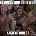 Monty Python villagers | ARE DUCKS AND DRIFTWOOD; ALSO WITCHES? | image tagged in monty python villagers | made w/ Imgflip meme maker