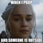 Daenarys GOT s7e1 | WHEN I POOP; AND SOMEONE IS OUTSIDE | image tagged in daenarys got s7e1 | made w/ Imgflip meme maker