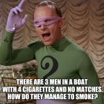 Riddle me this, it should be easy for Batfans of the series | THERE ARE 3 MEN IN A BOAT WITH 4 CIGARETTES AND NO MATCHES. HOW DO THEY MANAGE TO SMOKE? | image tagged in riddle me this,riddle weekend,riddles and brainteasers,memes | made w/ Imgflip meme maker