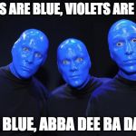 Blue man Group | ROSES ARE BLUE, VIOLETS ARE BLUE, I AM BLUE, ABBA DEE BA DA DIE | image tagged in blue man group | made w/ Imgflip meme maker