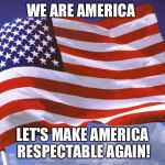 America | WE ARE AMERICA; LET'S MAKE AMERICA RESPECTABLE AGAIN! | image tagged in america | made w/ Imgflip meme maker