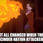 rwby - burn | IT ALL CHANGED WHEN THE CINDER NATION ATTACKED | image tagged in rwby - burn | made w/ Imgflip meme maker