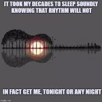 Rhythmic Man | IT TOOK MY DECADES TO SLEEP SOUNDLY KNOWING THAT RHYTHM WILL NOT; IN FACT GET ME, TONIGHT OR ANY NIGHT | image tagged in rhythm,funny,funny memes,sleeping | made w/ Imgflip meme maker
