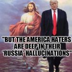 For Laonsite: Trump walks on water, you don't. | "YES, I KNOW JC, ..."; "BUT THE AMERICA HATERS ARE DEEP IN THEIR 'RUSSIA' HALLUCINATIONS" | image tagged in jesus and trump walk on water,memes,funny,trump,mxm | made w/ Imgflip meme maker