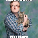 trailer park boys | YOU KNOW WHATS BETTER THAN KNOWLEDGE? FREE RANGE KITTIES. | image tagged in trailer park boys | made w/ Imgflip meme maker