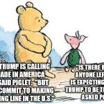 winnie the pooh and piglet | "DONALD TRUMP IS CALLING THIS 'MADE IN AMERICA WEEK,'" SAID PIGLET. "BUT HE WON'T COMMIT TO MAKING HIS CLOTHING LINE IN THE U.S." "IS THERE | image tagged in winnie the pooh and piglet | made w/ Imgflip meme maker