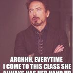 rdj rolling eyes | ARGHHH, EVERYTIME I COME TO THIS CLASS SHE ALWAYS HAS HER HAND UP | image tagged in rdj rolling eyes | made w/ Imgflip meme maker