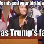 Of course. | We missed your birthday. It was Trump's fault. | image tagged in pelosi explains,trump,birthday,belated birthday,blame | made w/ Imgflip meme maker