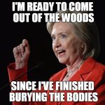 Hillary Clinton Logic  | I'M READY TO COME OUT OF THE WOODS; SINCE I'VE FINISHED BURYING THE BODIES | image tagged in hillary clinton logic | made w/ Imgflip meme maker