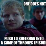So not necessary. | ONE DOES NOT SIMPLY... PUSH ED SHEERHAN INTO A GAME OF THRONES EPISODE. | image tagged in ed sheerhan,one does not simply,game of thrones,game of thrones arya | made w/ Imgflip meme maker