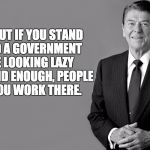 Ronald Reagan | TURNS OUT IF YOU STAND AROUND A GOVERNMENT OFFICE LOOKING LAZY AND STUPID ENOUGH, PEOPLE THINK YOU WORK THERE. | image tagged in ronald reagan | made w/ Imgflip meme maker
