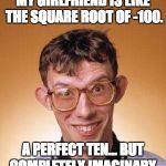geek | MY GIRLFRIEND IS LIKE THE SQUARE ROOT OF -100. A PERFECT TEN… BUT COMPLETELY IMAGINARY. | image tagged in geek | made w/ Imgflip meme maker