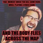 I couldn't stop laughing irl | THAT MOMENT WHEN YOU KILL SOMETHING WHILE PLAYING A VIDEO GAME; AND THE BODY FLIES ACROSS THE MAP | image tagged in markiplier lol,fallout 4 | made w/ Imgflip meme maker