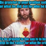 Be grateful to your brother for what he is | Be grateful to your brother not for what he did, but for who he is; To be grateful to the son is to be grateful to the Father for what He created | image tagged in jesus,god,acim,love,gratitude,spirit | made w/ Imgflip meme maker