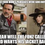 Carl Smack talks Negan | I HEAR YOUR MOM'S PANCAKES WERE GOD AWFUL! YEAH WELL THE FONZ CALLED AND WANTS HIS JACKET BACK! | image tagged in walking dead,the fonz | made w/ Imgflip meme maker