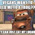 mater | VEGANS WANT TO FEED ME TO A FROG??? THEY CAN JUST EAT MY LUGNUTS! | image tagged in mater | made w/ Imgflip meme maker