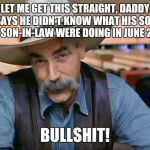Sam Elliott | LET ME GET THIS STRAIGHT, DADDY SAYS HE DIDN'T KNOW WHAT HIS SON AND SON-IN-LAW WERE DOING IN JUNE 2016! BULLSHIT! | image tagged in sam elliott | made w/ Imgflip meme maker