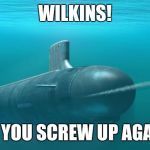 Submarine firing torpedo | WILKINS! DID YOU SCREW UP AGAIN? | image tagged in submarine firing torpedo | made w/ Imgflip meme maker