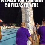 We're On A Scavenger Hunt, And... | WE NEED YOU TO ORDER 50 PIZZAS FOR THE; OVER-EATERS ANONYMOUS SWIM PARTY | image tagged in memes pizza delivery | made w/ Imgflip meme maker